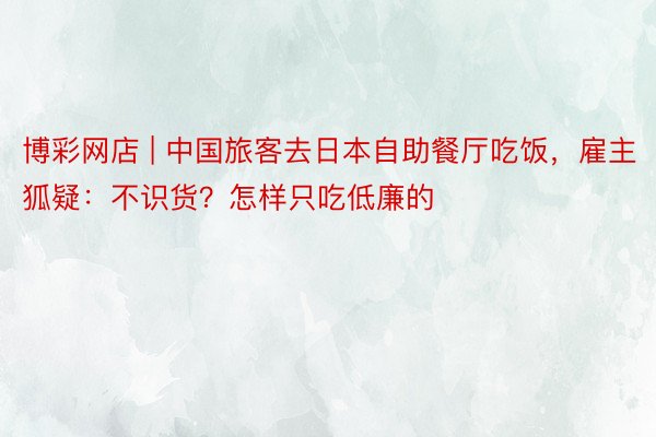 博彩网店 | 中国旅客去日本自助餐厅吃饭，雇主狐疑：不识货？怎样只吃低廉的