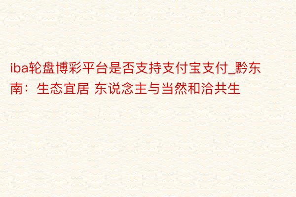 iba轮盘博彩平台是否支持支付宝支付_黔东南：生态宜居 东说念主与当然和洽共生