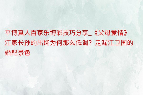 平博真人百家乐博彩技巧分享_《父母爱情》江家长孙的出场为何那么低调？走漏江卫国的婚配景色