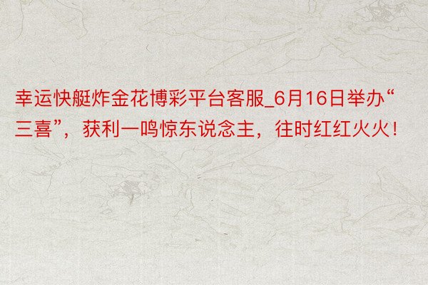 幸运快艇炸金花博彩平台客服_6月16日举办“三喜”，获利一鸣惊东说念主，往时红红火火！