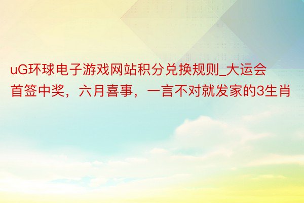 uG环球电子游戏网站积分兑换规则_大运会首签中奖，六月喜事，一言不对就发家的3生肖