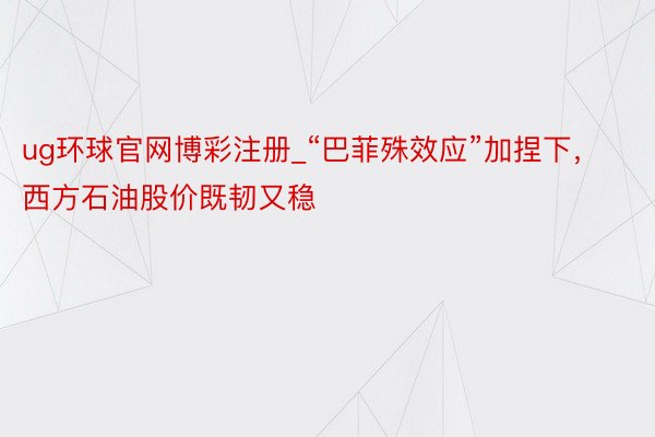 ug环球官网博彩注册_“巴菲殊效应”加捏下，西方石油股价既韧又稳