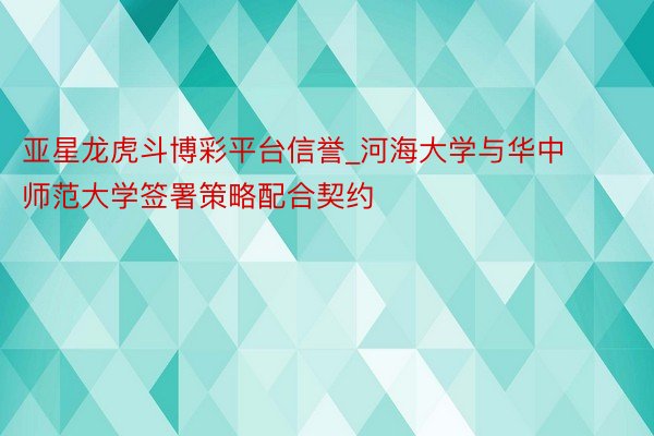 亚星龙虎斗博彩平台信誉_河海大学与华中师范大学签署策略配合契约
