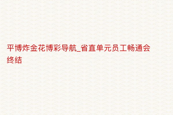 平博炸金花博彩导航_省直单元员工畅通会终结