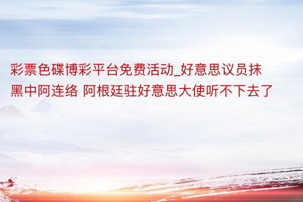 彩票色碟博彩平台免费活动_好意思议员抹黑中阿连络 阿根廷驻好意思大使听不下去了
