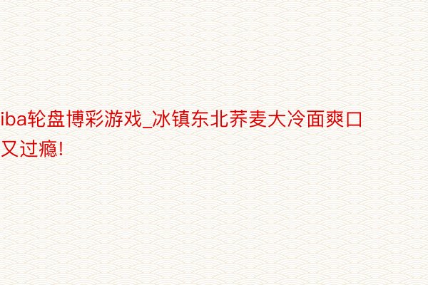 iba轮盘博彩游戏_冰镇东北荞麦大冷面爽口又过瘾!